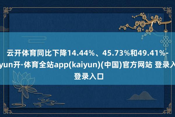 云开体育同比下降14.44%、45.73%和49.41%-云yun开·体育全站app(kaiyun)(中国)官方网站 登录入口