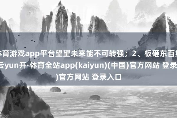 体育游戏app平台望望未来能不可转强;2、板砸东百集团-云yun开·体育全站app(kaiyun)(中国)官方网站 登录入口