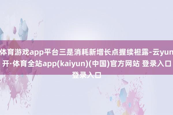 体育游戏app平台三是消耗新增长点握续袒露-云yun开·体育全站app(kaiyun)(中国)官方网站 登录入口