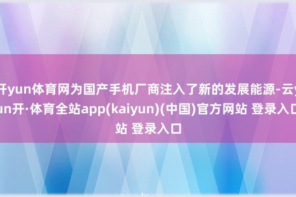 开yun体育网为国产手机厂商注入了新的发展能源-云yun开·体育全站app(kaiyun)(中国)官方网站 登录入口