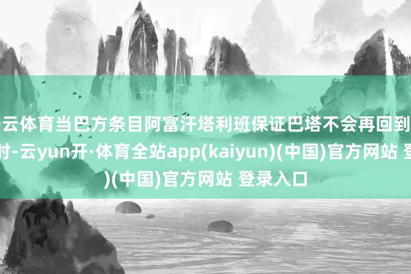 开云体育当巴方条目阿富汗塔利班保证巴塔不会再回到巴基斯坦时-云yun开·体育全站app(kaiyun)(中国)官方网站 登录入口