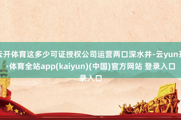 云开体育这多少可证授权公司运营两口深水井-云yun开·体育全站app(kaiyun)(中国)官方网站 登录入口