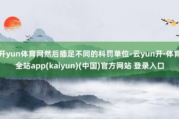 开yun体育网然后插足不同的科罚单位-云yun开·体育全站app(kaiyun)(中国)官方网站 登录入口