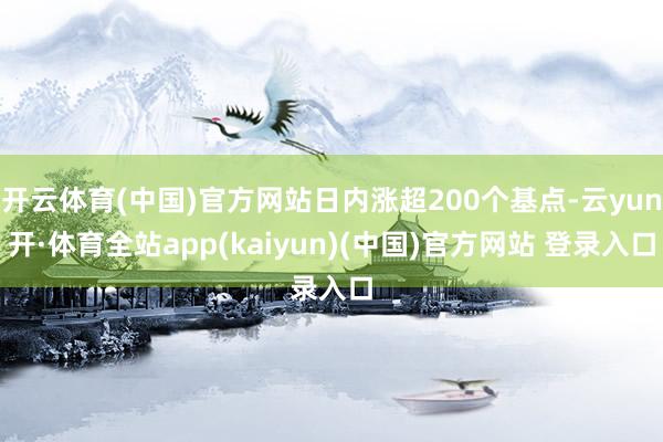 开云体育(中国)官方网站日内涨超200个基点-云yun开·体育全站app(kaiyun)(中国)官方网站 登录入口