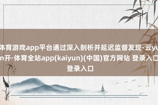 体育游戏app平台通过深入剖析并延迟监督发现-云yun开·体育全站app(kaiyun)(中国)官方网站 登录入口