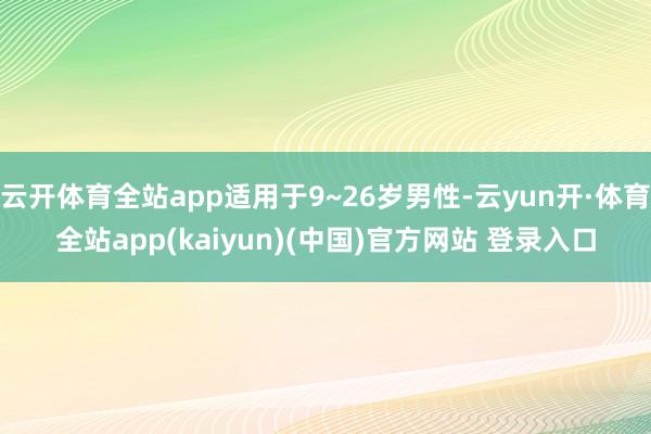 云开体育全站app适用于9~26岁男性-云yun开·体育全站app(kaiyun)(中国)官方网站 登录入口