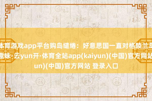 体育游戏app平台购岛缱绻:好意思国一直对格陵兰岛的资源感趣味-云yun开·体育全站app(kaiyun)(中国)官方网站 登录入口