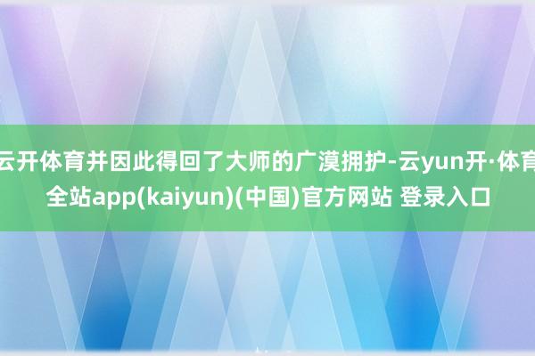 云开体育并因此得回了大师的广漠拥护-云yun开·体育全站app(kaiyun)(中国)官方网站 登录入口