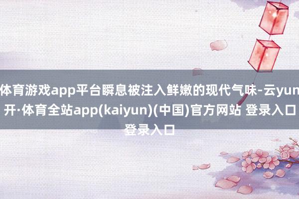 体育游戏app平台瞬息被注入鲜嫩的现代气味-云yun开·体育全站app(kaiyun)(中国)官方网站 登录入口