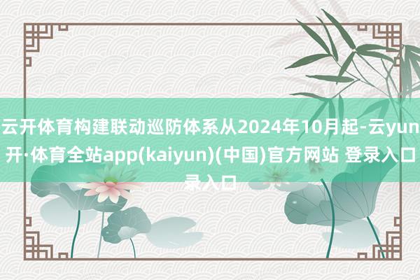 云开体育构建联动巡防体系从2024年10月起-云yun开·体育全站app(kaiyun)(中国)官方网站 登录入口