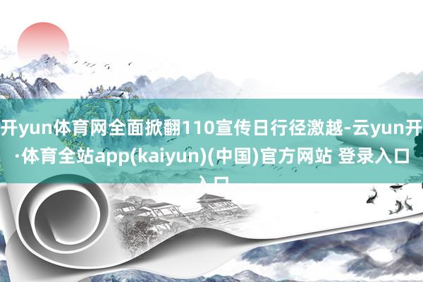开yun体育网全面掀翻110宣传日行径激越-云yun开·体育全站app(kaiyun)(中国)官方网站 登录入口