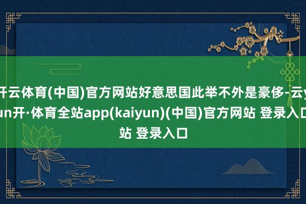 开云体育(中国)官方网站好意思国此举不外是豪侈-云yun开·体育全站app(kaiyun)(中国)官方网站 登录入口
