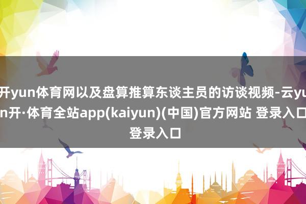 开yun体育网以及盘算推算东谈主员的访谈视频-云yun开·体育全站app(kaiyun)(中国)官方网站 登录入口