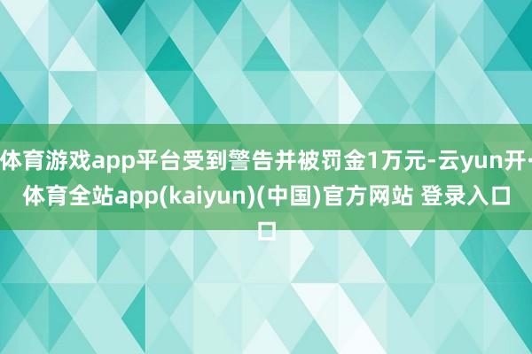 体育游戏app平台受到警告并被罚金1万元-云yun开·体育全站app(kaiyun)(中国)官方网站 登录入口