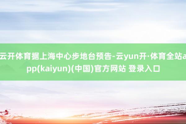 云开体育据上海中心步地台预告-云yun开·体育全站app(kaiyun)(中国)官方网站 登录入口