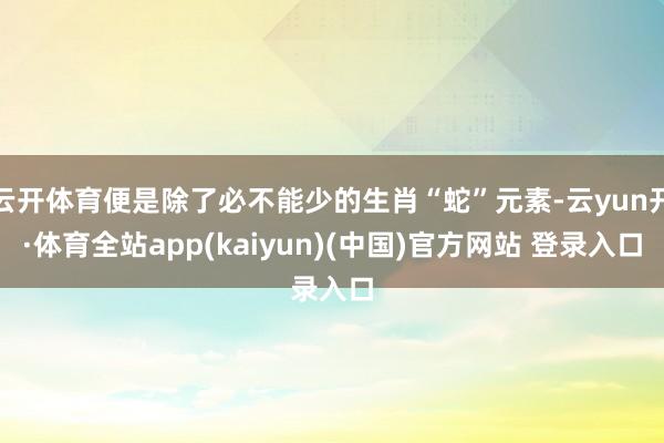 云开体育便是除了必不能少的生肖“蛇”元素-云yun开·体育全站app(kaiyun)(中国)官方网站 登录入口