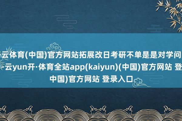 开云体育(中国)官方网站拓展改日考研不单是是对学问的再学习-云yun开·体育全站app(kaiyun)(中国)官方网站 登录入口