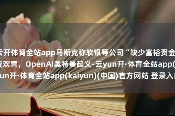 云开体育全站app马斯克称软银等公司“缺少富裕资金”结束在好意思AI投资欢喜，OpenAI奥特曼起义-云yun开·体育全站app(kaiyun)(中国)官方网站 登录入口