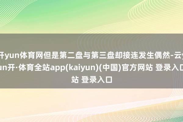 开yun体育网但是第二盘与第三盘却接连发生偶然-云yun开·体育全站app(kaiyun)(中国)官方网站 登录入口
