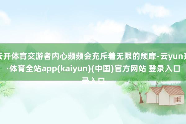 云开体育交游者内心频频会充斥着无限的颓靡-云yun开·体育全站app(kaiyun)(中国)官方网站 登录入口