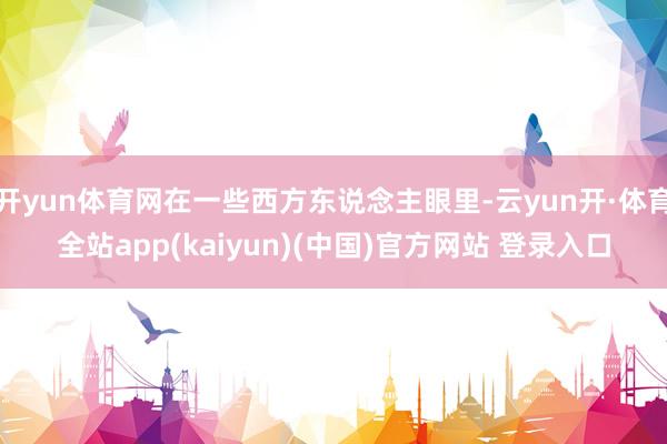 开yun体育网在一些西方东说念主眼里-云yun开·体育全站app(kaiyun)(中国)官方网站 登录入口