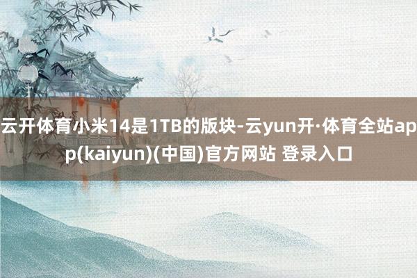 云开体育小米14是1TB的版块-云yun开·体育全站app(kaiyun)(中国)官方网站 登录入口