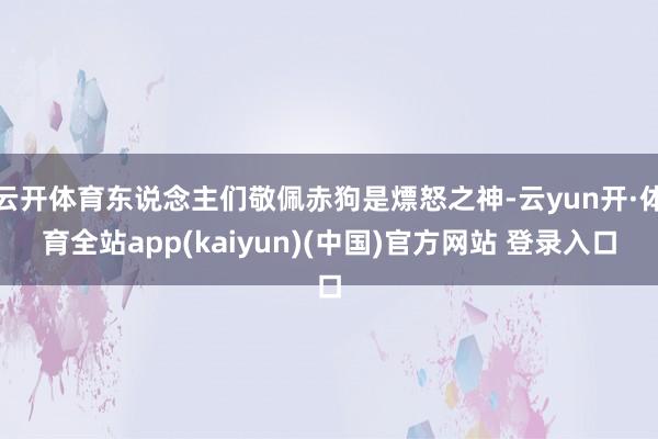 云开体育东说念主们敬佩赤狗是熛怒之神-云yun开·体育全站app(kaiyun)(中国)官方网站 登录入口