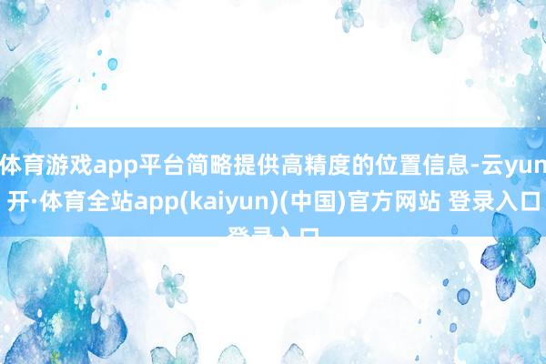 体育游戏app平台简略提供高精度的位置信息-云yun开·体育全站app(kaiyun)(中国)官方网站 登录入口
