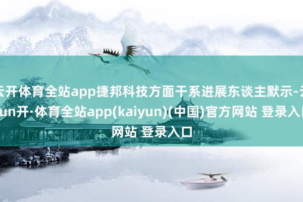 云开体育全站app捷邦科技方面干系进展东谈主默示-云yun开·体育全站app(kaiyun)(中国)官方网站 登录入口