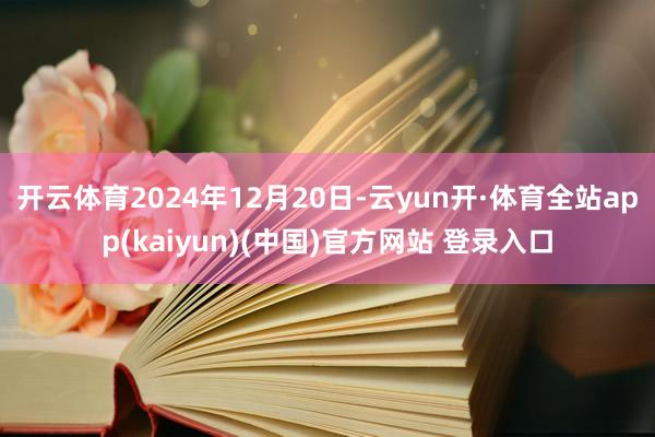 开云体育2024年12月20日-云yun开·体育全站app(kaiyun)(中国)官方网站 登录入口