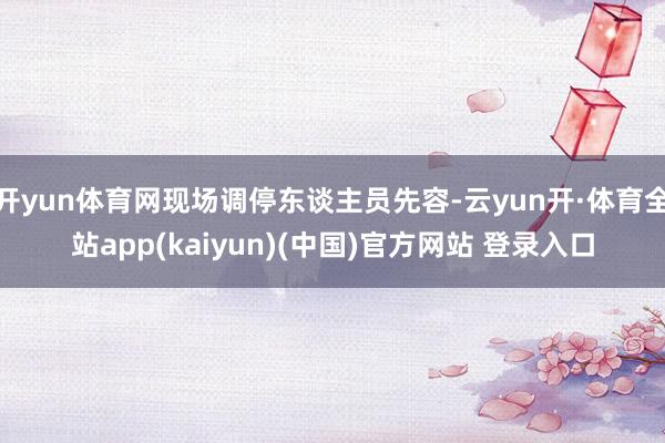 开yun体育网现场调停东谈主员先容-云yun开·体育全站app(kaiyun)(中国)官方网站 登录入口