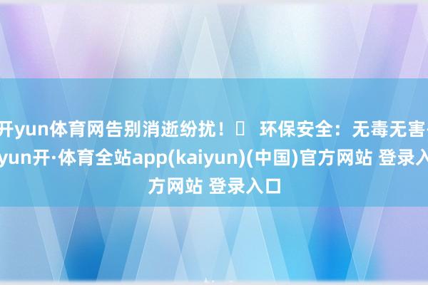 开yun体育网告别消逝纷扰!✅ 环保安全:无毒无害-云yun开·体育全站app(kaiyun)(中国)官方网站 登录入口