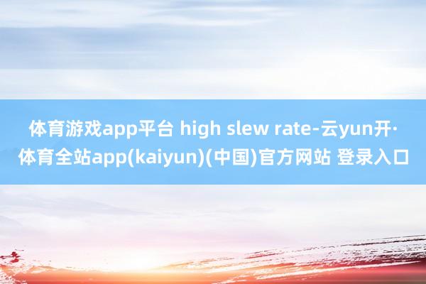 体育游戏app平台 high slew rate-云yun开·体育全站app(kaiyun)(中国)官方网站 登录入口