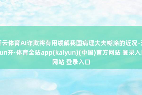 开云体育AI诈欺将有用缓解我国病理大夫糊涂的近况-云yun开·体育全站app(kaiyun)(中国)官方网站 登录入口