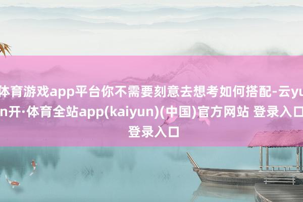 体育游戏app平台你不需要刻意去想考如何搭配-云yun开·体育全站app(kaiyun)(中国)官方网站 登录入口