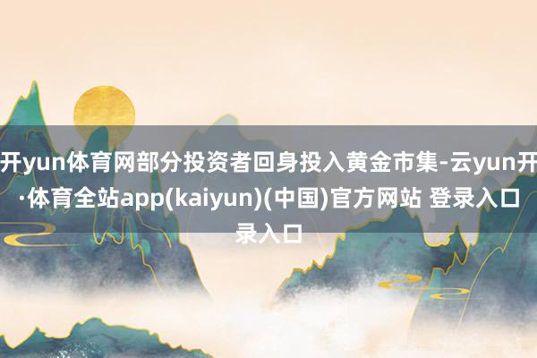开yun体育网部分投资者回身投入黄金市集-云yun开·体育全站app(kaiyun)(中国)官方网站 登录入口